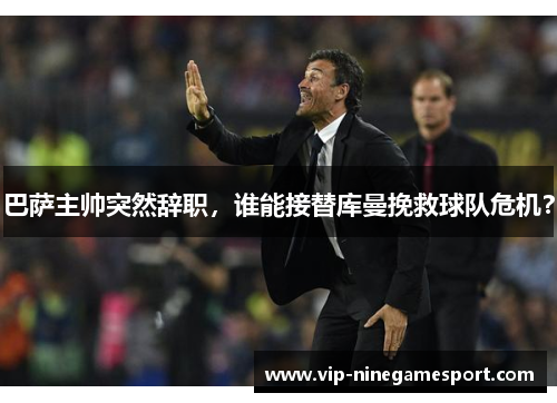巴萨主帅突然辞职，谁能接替库曼挽救球队危机？