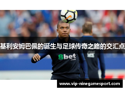基利安姆巴佩的诞生与足球传奇之路的交汇点 基利安姆巴佩的诞生与足球传奇之路的交汇点