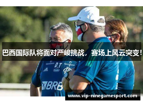 巴西国际队将面对严峻挑战，赛场上风云突变！