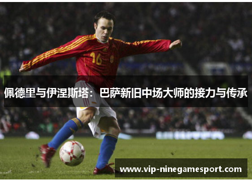 佩德里与伊涅斯塔:巴萨新旧中场大师的接力与传承 佩德里与伊涅斯塔:巴萨新旧中场大师的接力与传承