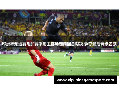 欧洲杯预选赛附加赛采用主客场制两回合对决 争夺最后晋级名额 欧洲杯预选赛附加赛采用主客场制两回合对决 争夺最后晋级名额