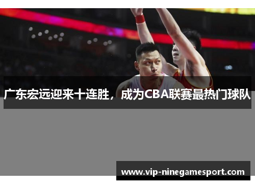广东宏远迎来十连胜，成为CBA联赛最热门球队