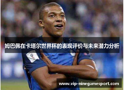 姆巴佩在卡塔尔世界杯的表现评价与未来潜力分析 姆巴佩在卡塔尔世界杯的表现评价与未来潜力分析