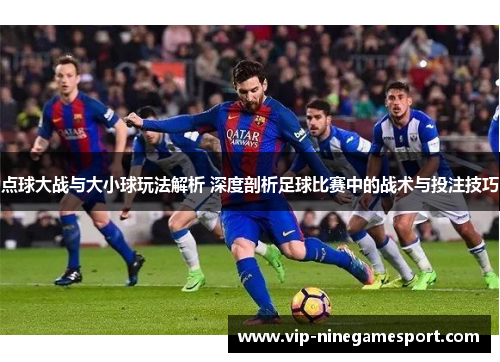 点球大战与大小球玩法解析 深度剖析足球比赛中的战术与投注技巧