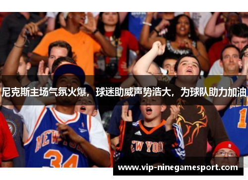 尼克斯主场气氛火爆，球迷助威声势浩大，为球队助力加油