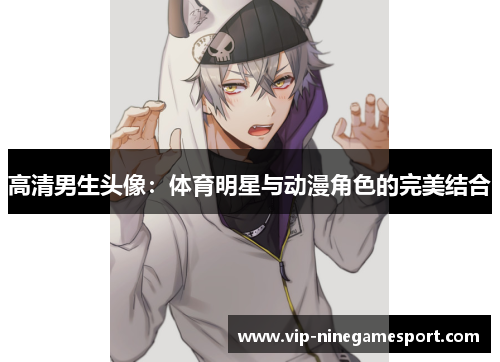 高清男生头像：体育明星与动漫角色的完美结合