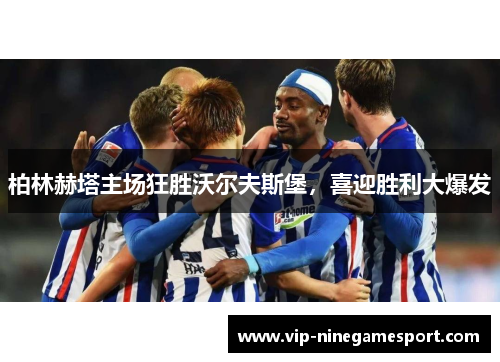 柏林赫塔主场狂胜沃尔夫斯堡，喜迎胜利大爆发