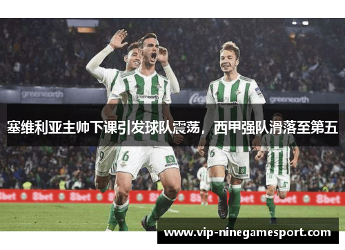 塞维利亚主帅下课引发球队震荡，西甲强队滑落至第五