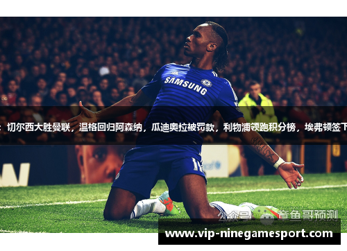英超风云再起：切尔西大胜曼联，温格回归阿森纳，瓜迪奥拉被罚款，利物浦领跑积分榜，埃弗顿签下新星巴西中场