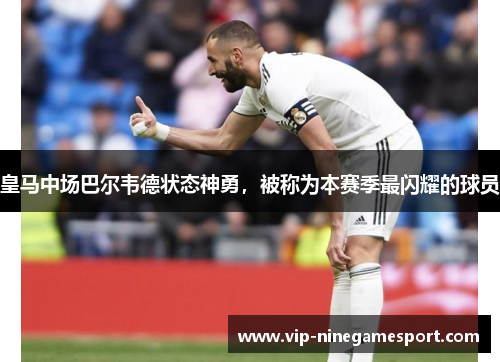 皇马中场巴尔韦德状态神勇，被称为本赛季最闪耀的球员