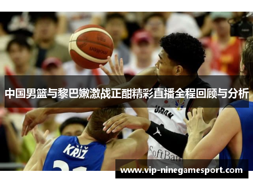 中国男篮与黎巴嫩激战正酣精彩直播全程回顾与分析