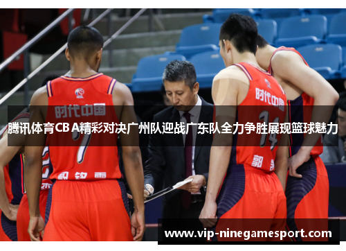 腾讯体育CBA精彩对决广州队迎战广东队全力争胜展现篮球魅力