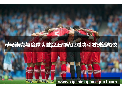 基马诺克与哈球队激战正酣精彩对决引发球迷热议