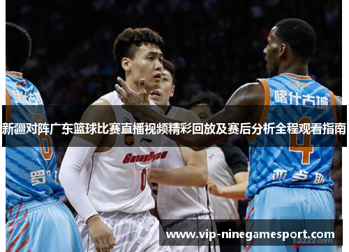 新疆对阵广东篮球比赛直播视频精彩回放及赛后分析全程观看指南