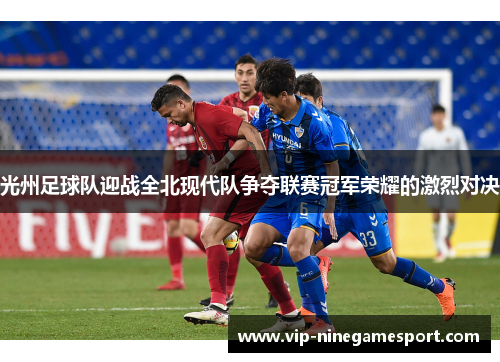 光州足球队迎战全北现代队争夺联赛冠军荣耀的激烈对决